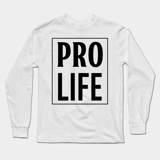 PRO LIFE Pro Life Long Sleeve TShirt TeePublic
